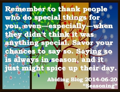Remember to thank people who do special things for you, even--especially--when they didn't think it was anything special. Savor your chances to say so. Saying so is always in season, and it just might spice up their day. #ThankYou #MakeTheirDay #AbidingBlog2014Seasoning